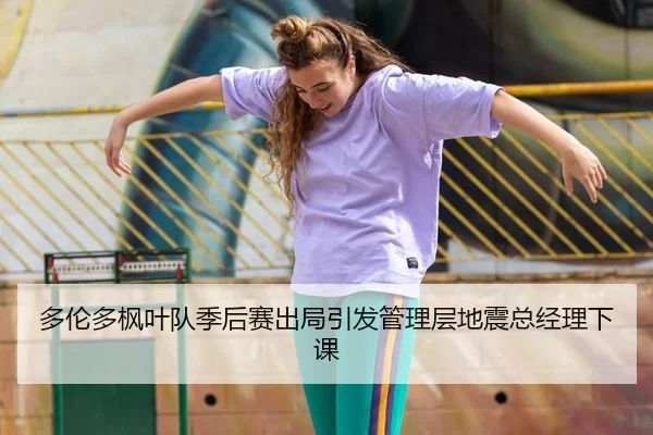 多伦多枫叶队季后赛出局引发管理层地震总经理下课