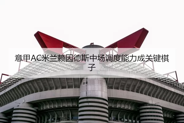 意甲AC米兰赖因德斯中场调度能力成关键棋子