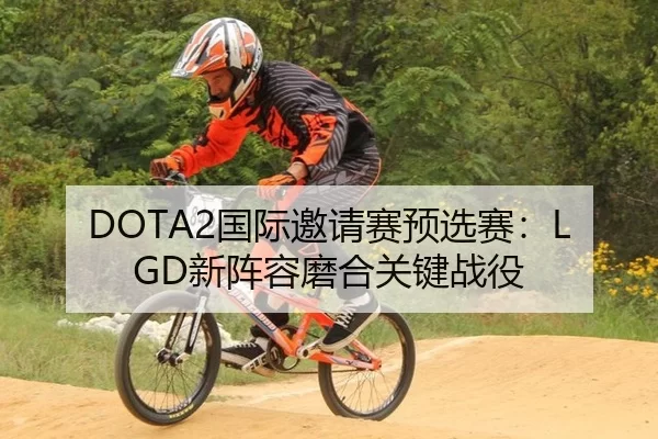 DOTA2国际邀请赛预选赛：LGD新阵容磨合关键战役