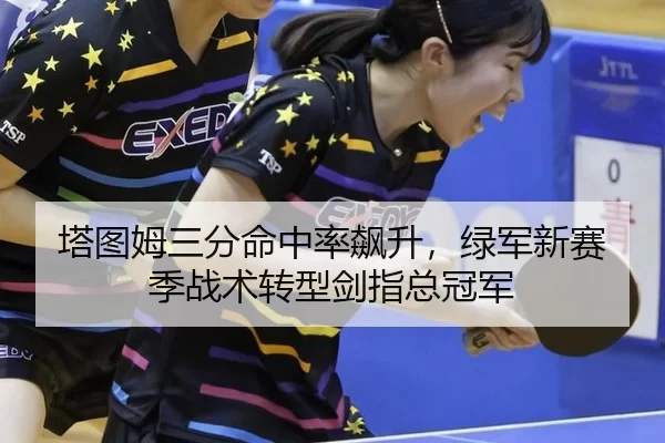 塔图姆三分命中率飙升，绿军新赛季战术转型剑指总冠军