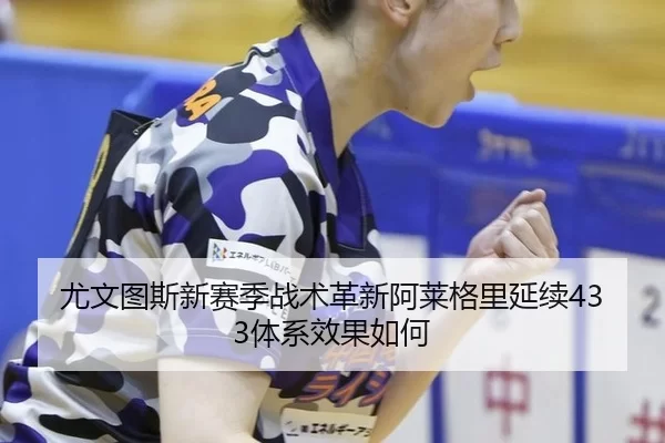 尤文图斯新赛季战术革新阿莱格里延续433体系效果如何