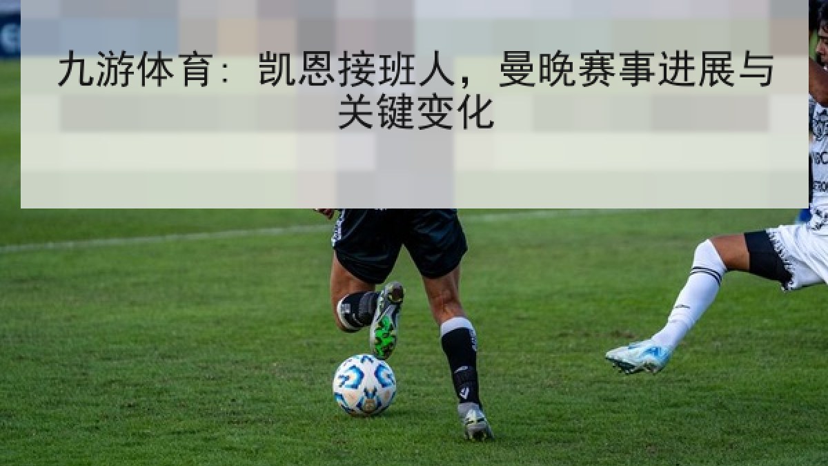 九游体育: 凯恩接班人，曼晚赛事进展与关键变化