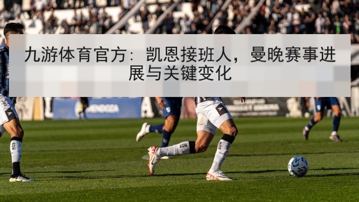 九游体育官方: 凯恩接班人，曼晚赛事进展与关键变化