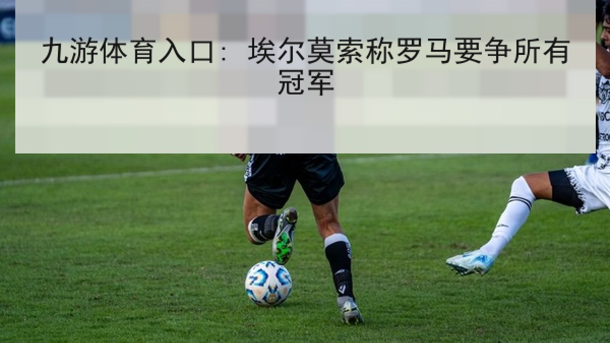 九游体育入口: 埃尔莫索称罗马要争所有冠军