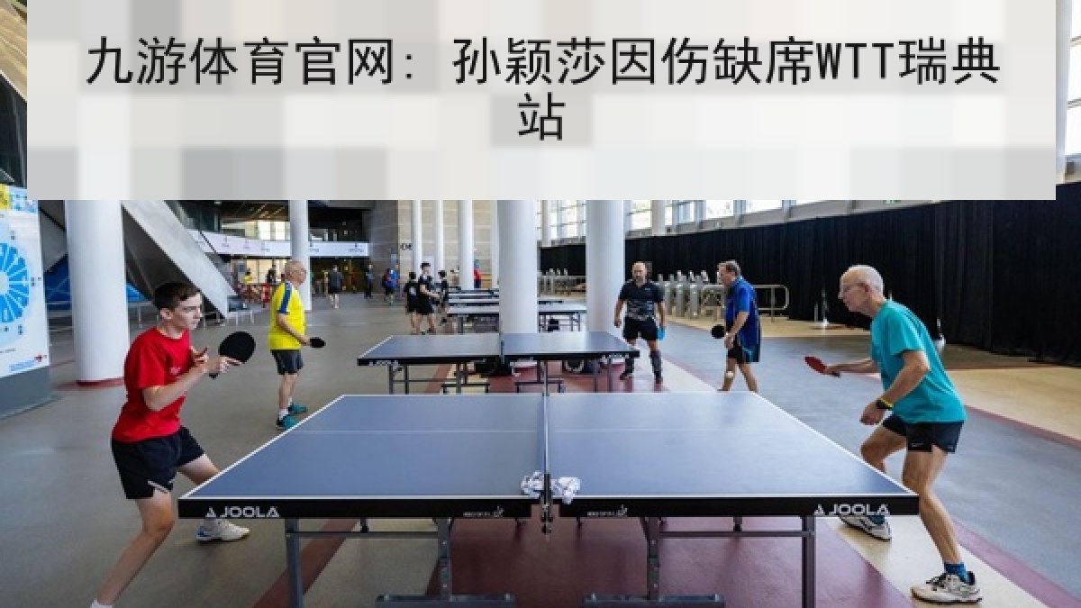 九游体育官网: 孙颖莎因伤缺席WTT瑞典站