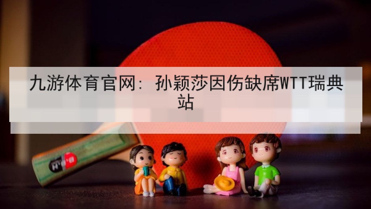 九游体育官网: 孙颖莎因伤缺席WTT瑞典站