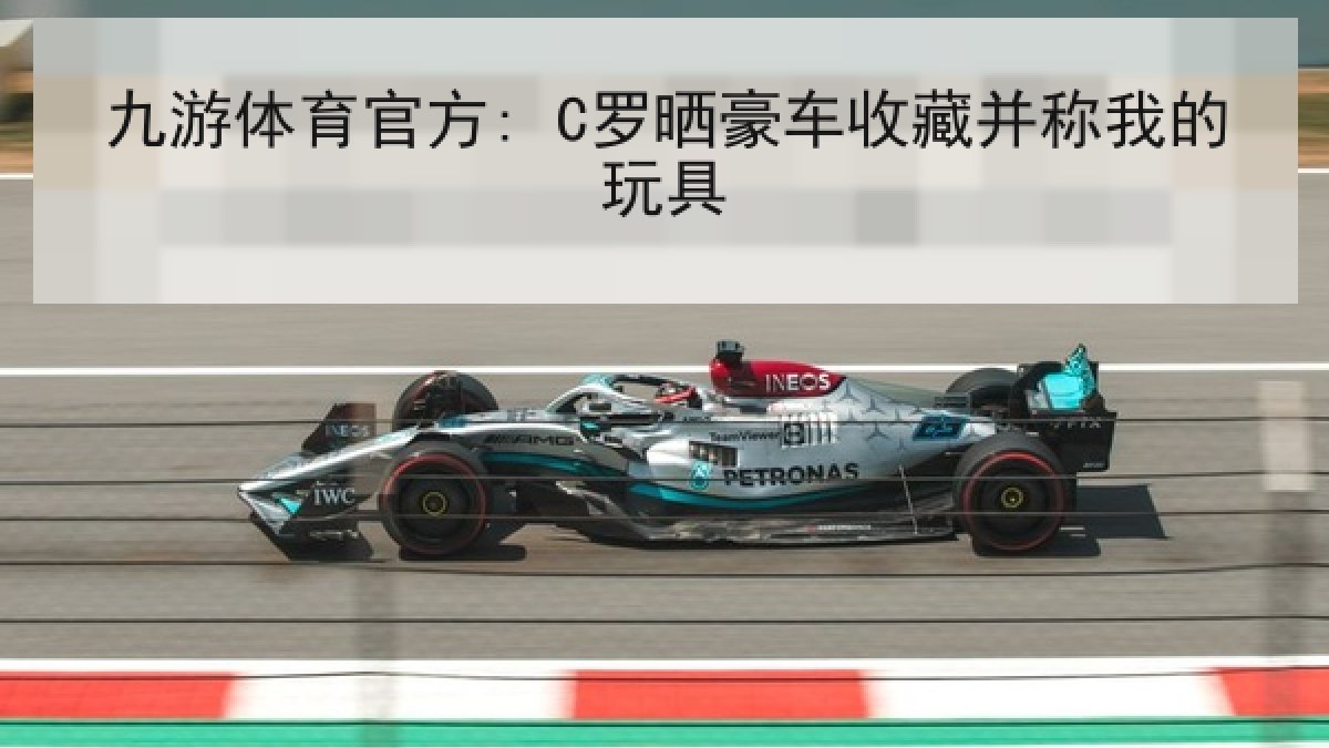 九游体育官方: C罗晒豪车收藏并称我的玩具