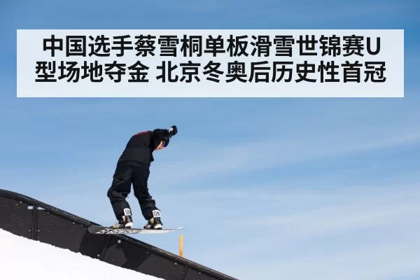 中国选手蔡雪桐单板滑雪世锦赛U型场地夺金 北京冬奥后历史性首冠