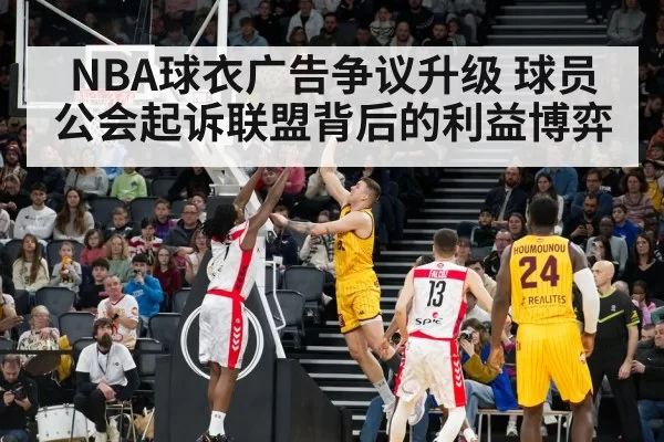 NBA球衣广告争议升级 球员公会起诉联盟背后的利益博弈