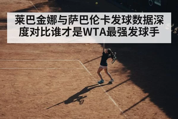 莱巴金娜与萨巴伦卡发球数据深度对比谁才是WTA最强发球手
