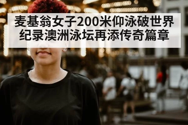 麦基翁女子200米仰泳破世界纪录澳洲泳坛再添传奇篇章