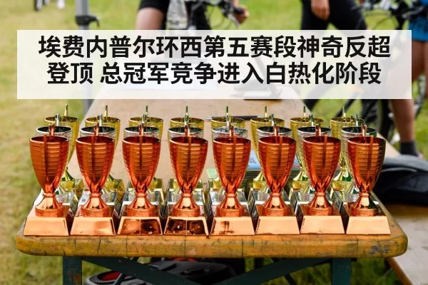 埃费内普尔环西第五赛段神奇反超登顶 总冠军竞争进入白热化阶段