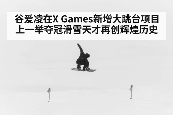 谷爱凌在X Games新增大跳台项目上一举夺冠滑雪天才再创辉煌历史