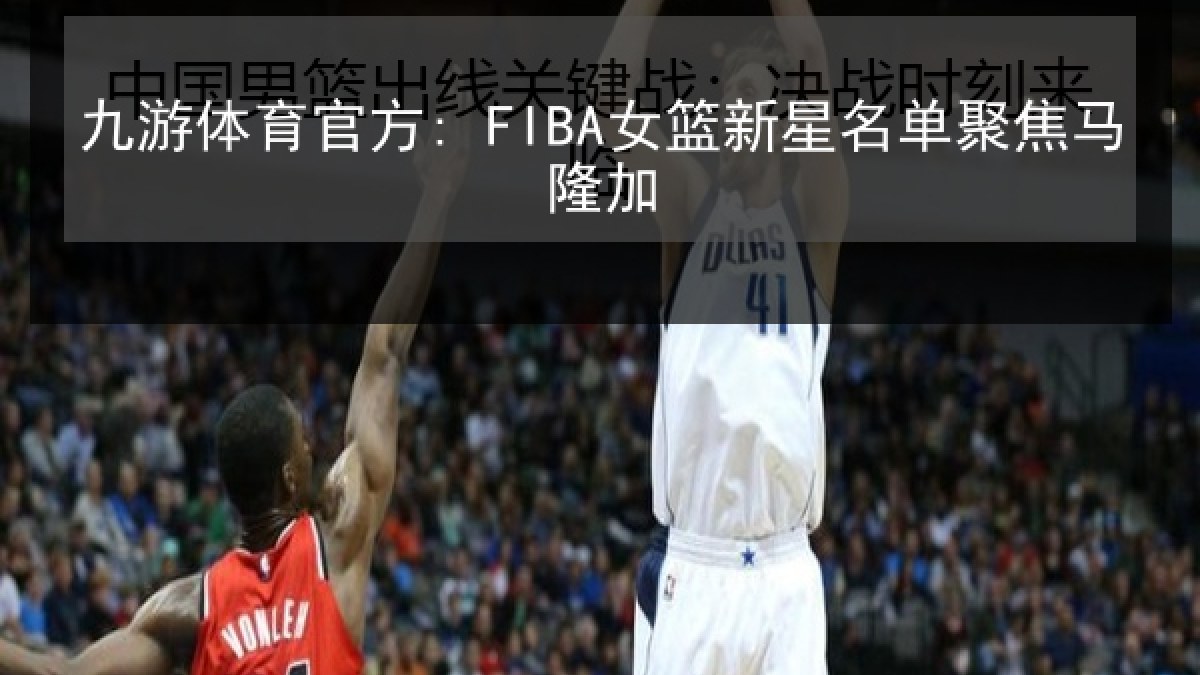 九游体育官方: FIBA女篮新星名单聚焦马隆加