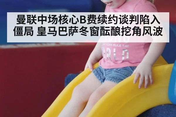 曼联中场核心B费续约谈判陷入僵局 皇马巴萨冬窗酝酿挖角风波