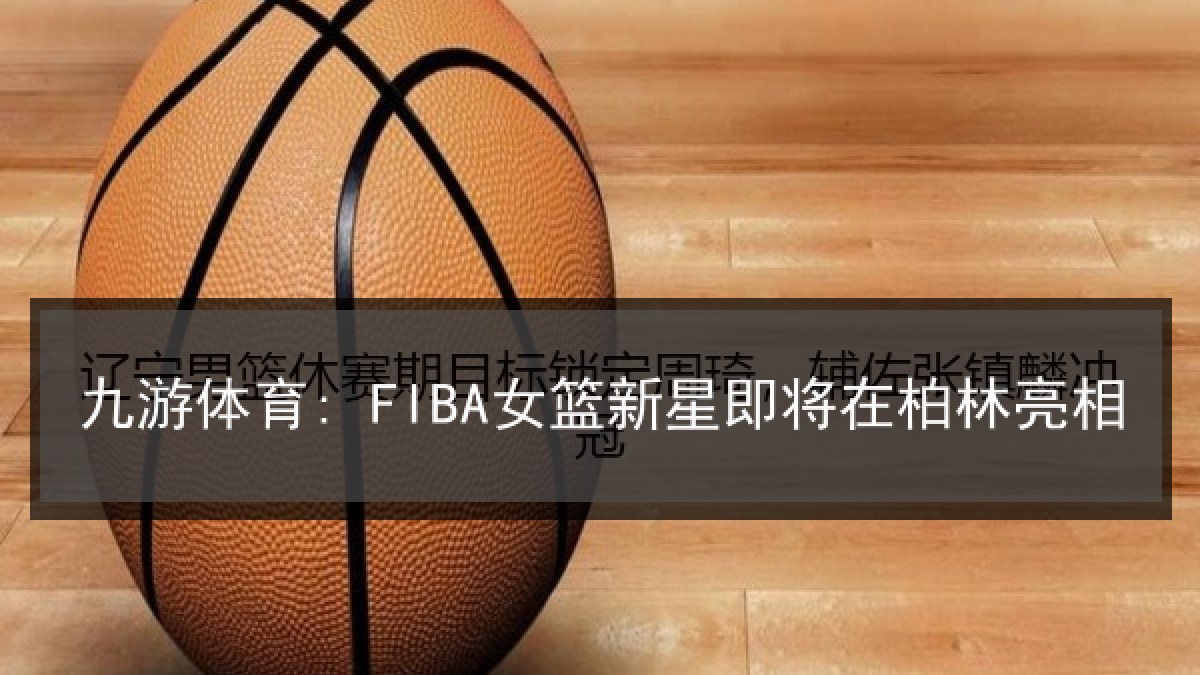 九游体育: FIBA女篮新星即将在柏林亮相