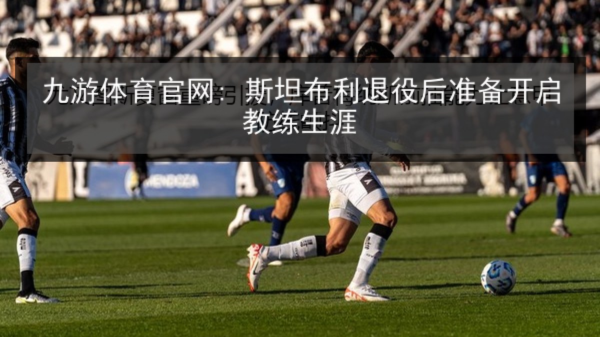 九游体育官网: 斯坦布利退役后准备开启教练生涯