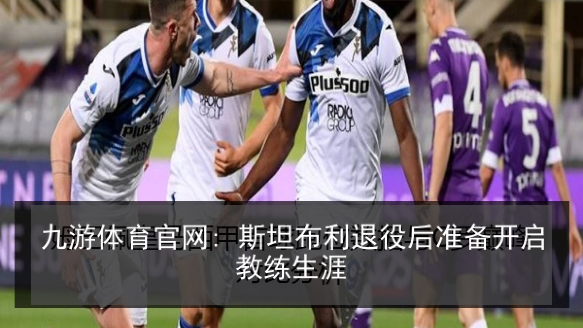 九游体育官网: 斯坦布利退役后准备开启教练生涯
