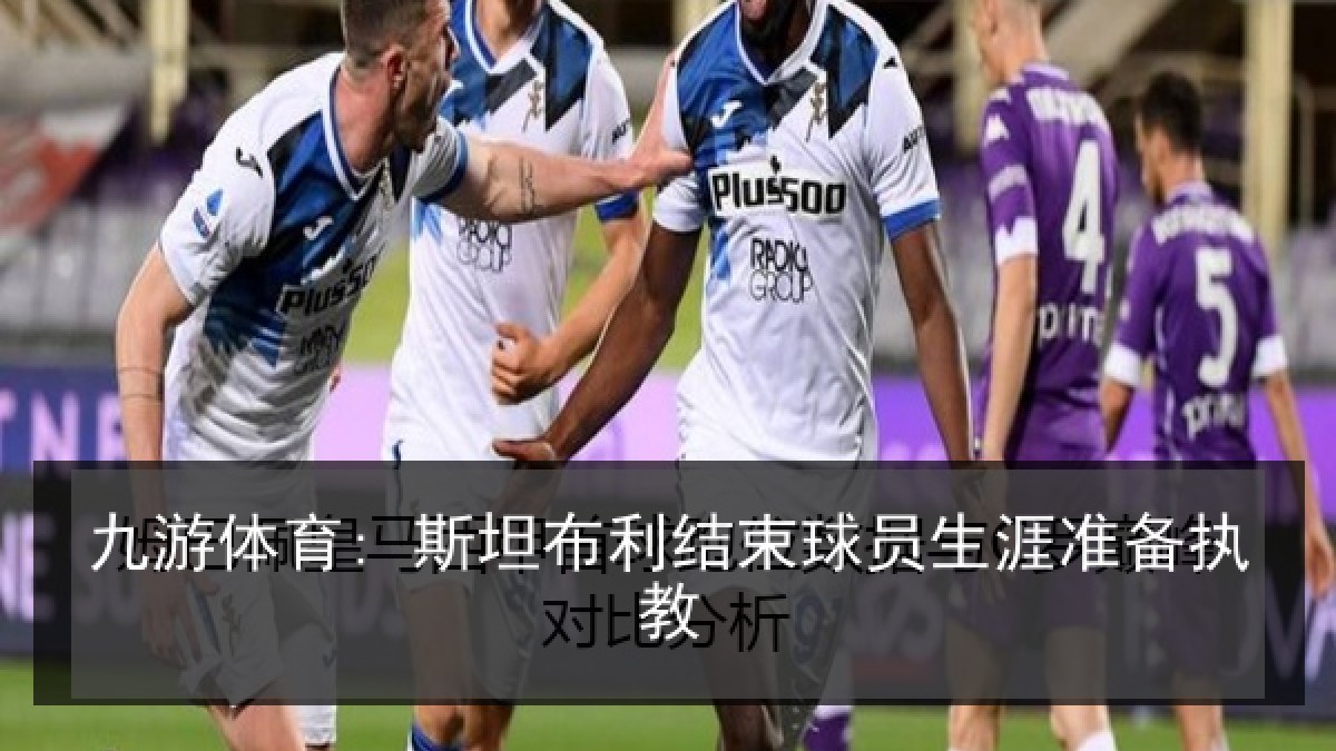九游体育: 斯坦布利结束球员生涯准备执教
