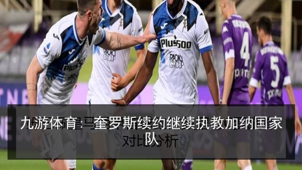 九游体育: 奎罗斯续约继续执教加纳国家队