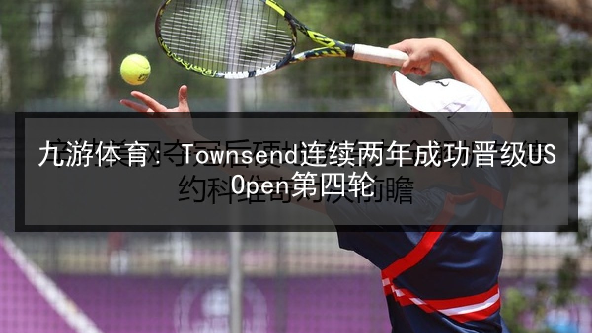九游体育: Townsend连续两年成功晋级US Open第四轮
