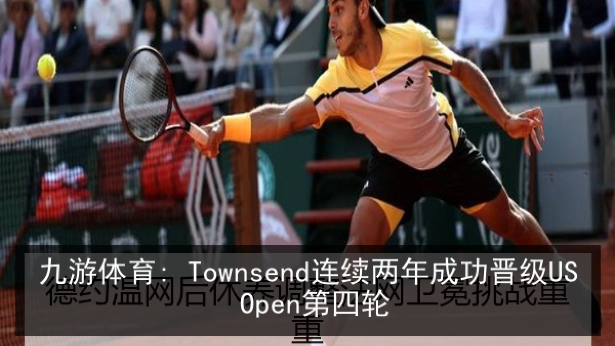 九游体育: Townsend连续两年成功晋级US Open第四轮