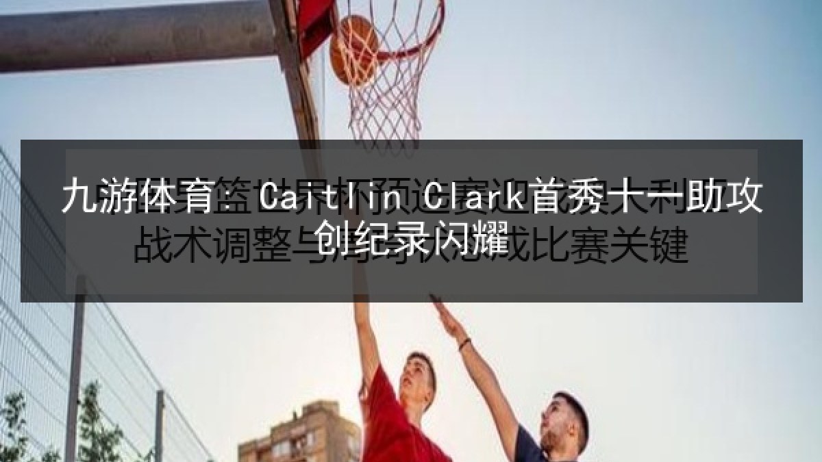 九游体育: Caitlin Clark首秀十一助攻创纪录闪耀
