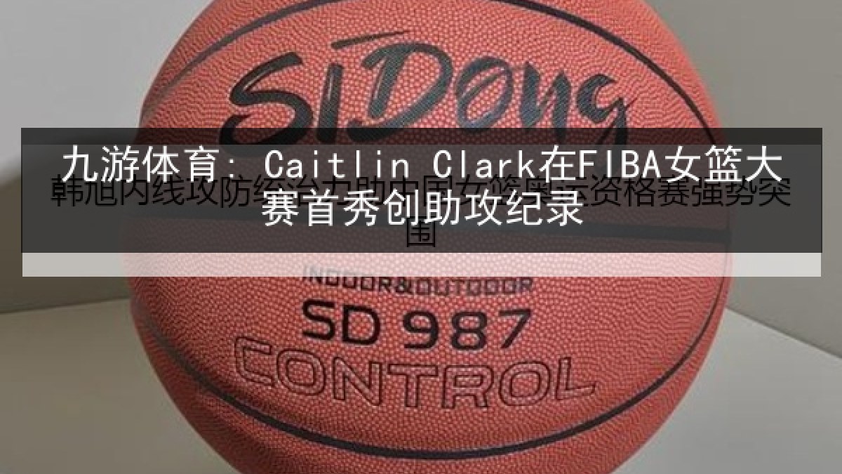 九游体育: Caitlin Clark在FIBA女篮大赛首秀创助攻纪录 九游体育: Caitlin Clark在FIBA女篮大赛首秀创助攻纪录