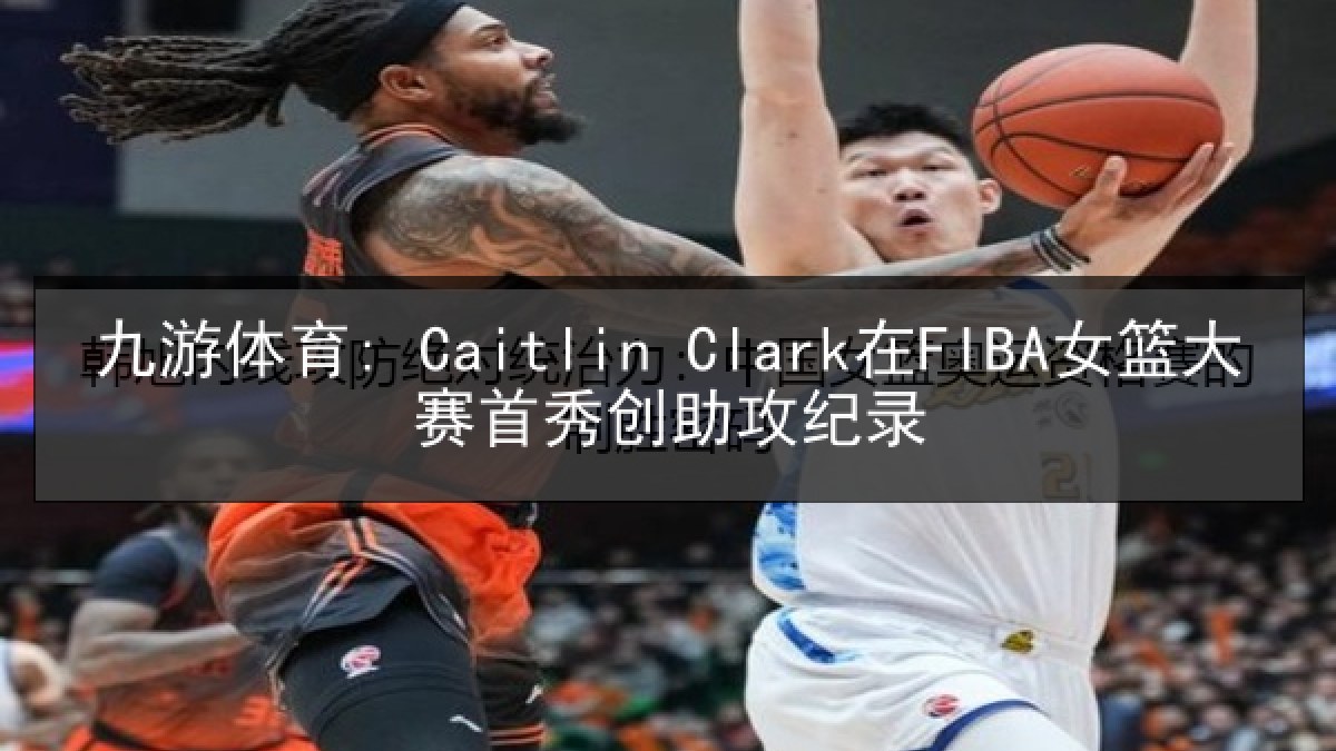 九游体育: Caitlin Clark在FIBA女篮大赛首秀创助攻纪录